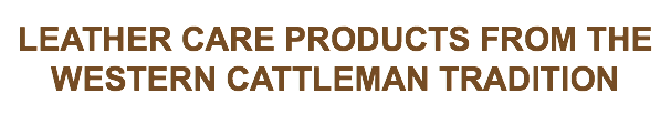 
LEATHER CARE PRODUCTS FROM THE
WESTERN CATTLEMAN TRADITION